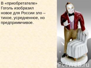 В «приобретателе» Гоголь изобразил новое для России зло – тихое, усредненное, но
