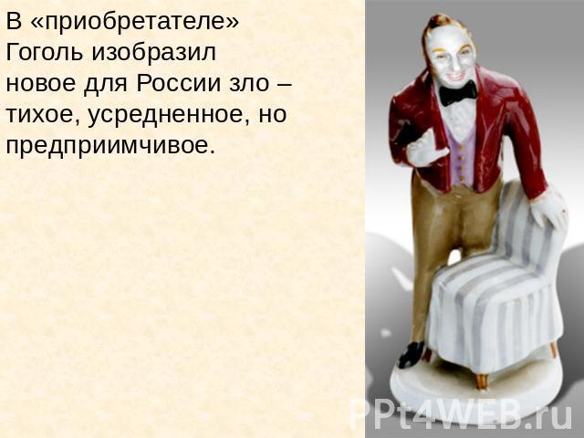 В «приобретателе» Гоголь изобразил новое для России зло – тихое, усредненное, но предприимчивое