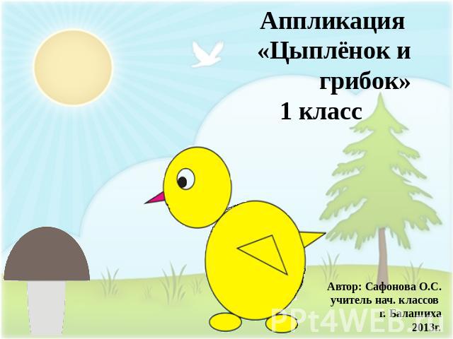 Аппликация «Цыплёнок и грибок»1 классАвтор: Сафонова О.С.учитель нач. классов г. Балашиха2013г.