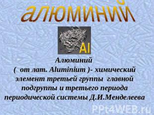 Алюминий ( от лат. Aluminium )- химический элемент третьей группы главной подгру