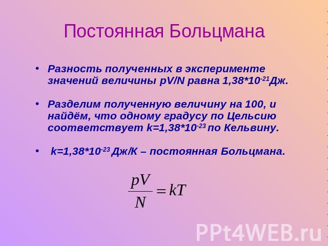 Разность полученных в эксперименте значений величины pV/N равна 1,38*10-21Дж.Разделим полученную величину на 100, и найдём, что одному градусу по Цельсию соответствует k=1,38*10-23 по Кельвину. k=1,38*10-23 Дж/К – постоянная Больцмана.