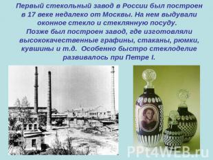 Первый стекольный завод в России был построен в 17 веке недалеко от Москвы. На н