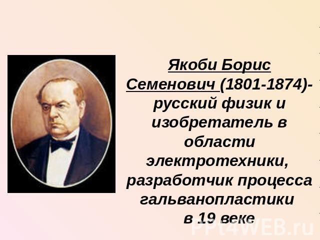 Якоби Борис Семенович (1801-1874)- русский физик и изобретатель в области электротехники, разработчик процесса гальванопластики в 19 веке