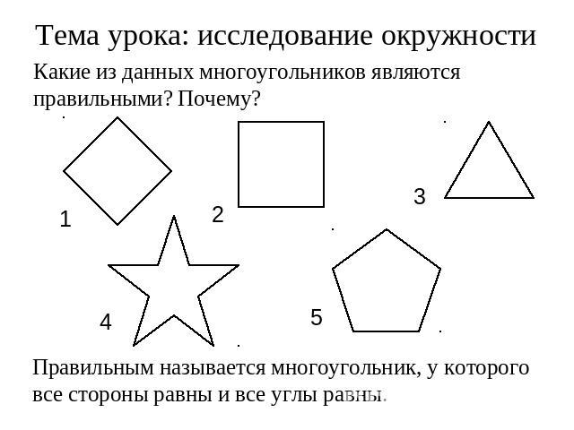 Тема урока: исследование окружностиКакие из данных многоугольников являются правильными? Почему?Правильным называется многоугольник, у которого все стороны равны и все углы равны.