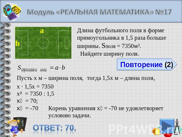 Модуль «РЕАЛЬНАЯ МАТЕМАТИКА» №17Длина футбольного поля в форме прямоугольника в 1,5 раза больше ширины. Sполя = 7350м². Найдите ширину поля.