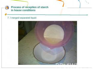 Process of reception of starch in house conditions7. I merged separated liquid: