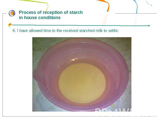 Process of reception of starch in house conditions6. I have allowed time to the received starched milk to settle: