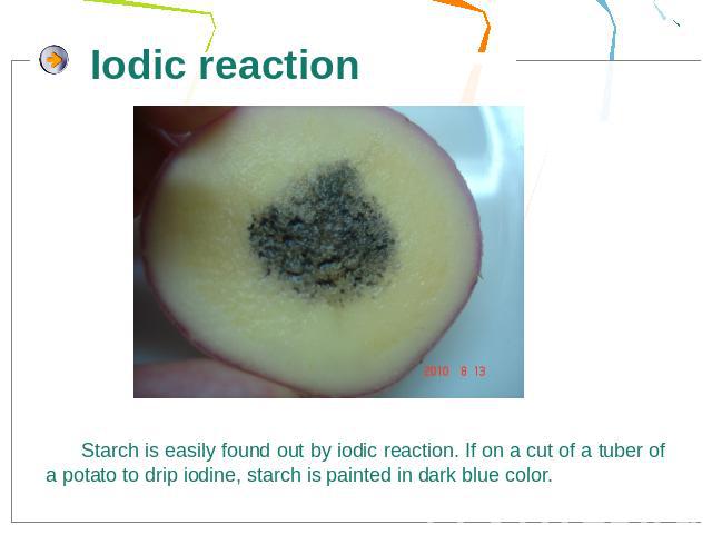Iodic reactionStarch is easily found out by iodic reaction. If on a cut of a tuber of a potato to drip iodine, starch is painted in dark blue color.