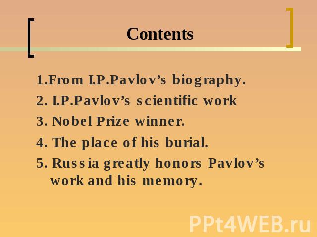 Contents1.From I.P.Pavlov’s biography.2. I.P.Pavlov’s scientific work3. Nobel Prize winner.4. The place of his burial.5. Russia greatly honors Pavlov’s work and his memory.