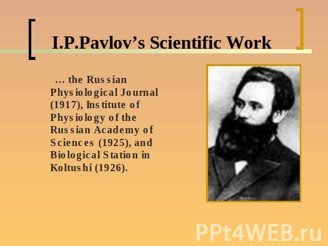 I.P.Pavlov’s Scientific Work … the Russian Physiological Journal (1917), Institute of Physiology of the Russian Academy of Sciences (1925), and Biological Station in Koltushi (1926).