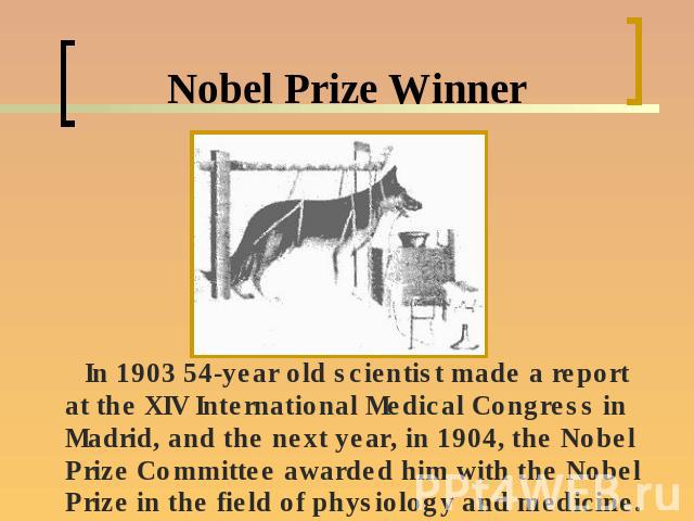 Nobel Prize Winner In 1903 54-year old scientist made a report at the XIV International Medical Congress in Madrid, and the next year, in 1904, the Nobel Prize Committee awarded him with the Nobel Prize in the field of physiology and medicine.