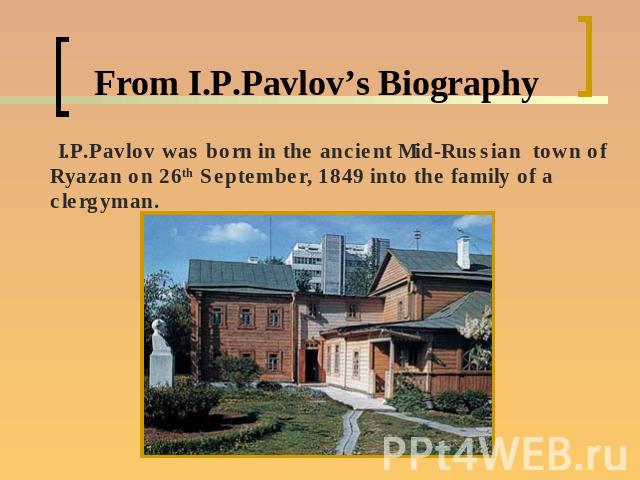 From I.P.Pavlov’s Biography I.P.Pavlov was born in the ancient Mid-Russian town of Ryazan on 26th September, 1849 into the family of a clergyman.