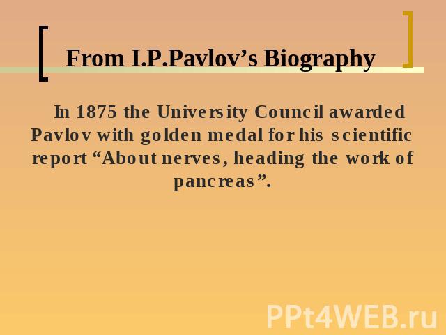 From I.P.Pavlov’s Biography In 1875 the University Council awarded Pavlov with golden medal for his scientific report “About nerves, heading the work of pancreas”.