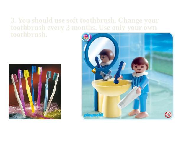 3. You should use soft toothbrush. Change your toothbrush every 3 months. Use only your own toothbrush.