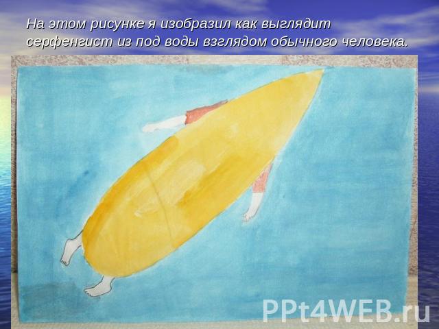 На этом рисунке я изобразил как выглядит серфенгист из под воды взглядом обычного человека.