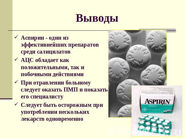 ВыводыАспирин - один из эффективнейших препаратов среди салицилатовАЦС обладает как положительными, так и побочными действиямиПри отравлении больному следует оказать ПМП и показать его специалистуСледует быть осторожным при употреблении нескольких л…