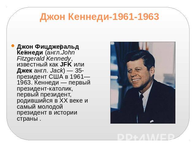 Джон Кеннеди-1961-1963Джон Фицджеральд Кеннеди (англ.John Fitzgerald Kennedy, известный как JFK или Джек англ. Jack) — 35- президент США в 1961—1963. Кеннеди — первый президент-католик, первый президент, родившийся в XX веке и самый молодой президен…