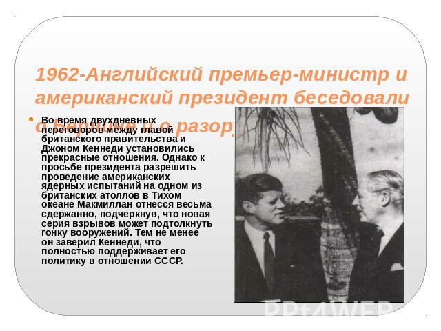 1962-Английский премьер-министр и американский президент беседовали о Берлине и о разоружении Во время двухдневных переговоров между главой британского правительства и Джоном Кеннеди установились прекрасные отношения. Однако к просьбе президента раз…