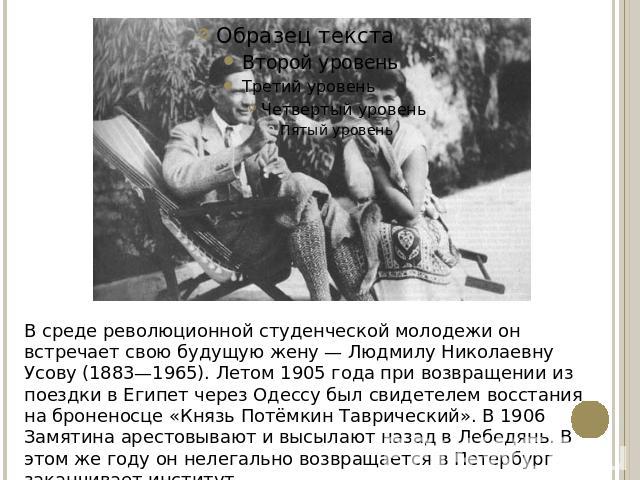 В среде революционной студенческой молодежи он встречает свою будущую жену — Людмилу Николаевну Усову (1883—1965). Летом 1905 года при возвращении из поездки в Египет через Одессу был свидетелем восстания на броненосце «Князь Потёмкин Таврический». …