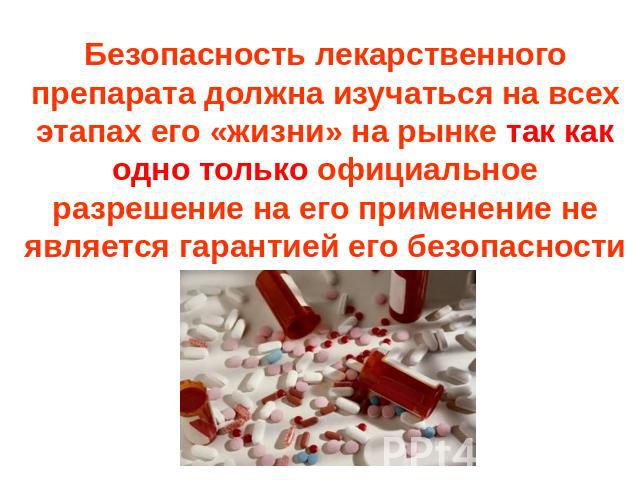 Безопасность лекарственного препарата должна изучаться на всех этапах его «жизни» на рынке так как одно только официальное разрешение на его применение не является гарантией его безопасности