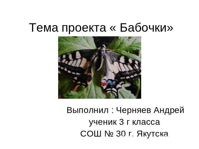 Тема проекта « Бабочки» Выполнил : Черняев Андрейученик 3 г классаСОШ № 30 г. Якутска