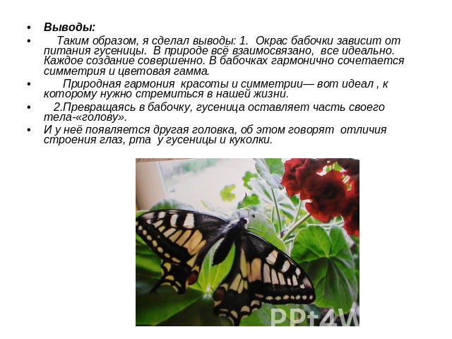Выводы:Выводы: Таким образом, я сделал выводы: 1. Окрас бабочки зависит от питания гусеницы. В природе всё взаимосвязано, все идеально. Каждое создание совершенно. В бабочках гармонично сочетается симметрия и цветовая гамма. Природная гармония красо…