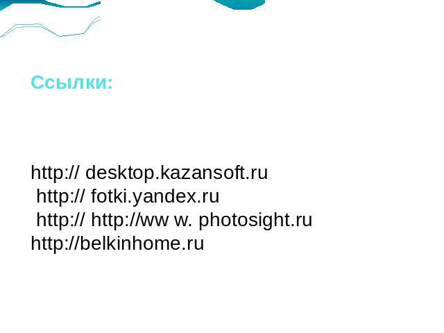 Ссылки:http:// desktop.kazansoft.ru http:// fotki.yandex.ru http:// http://ww w. photosight.ruhttp://belkinhome.ru