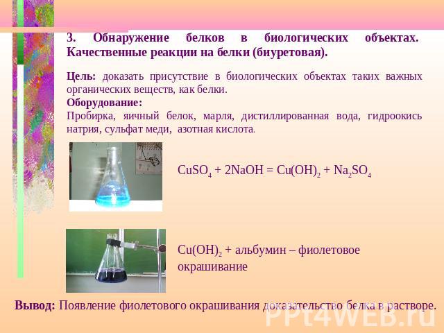 Цель: доказать присутствие в биологических объектах таких важных органических веществ, как белки.Оборудование:Пробирка, яичный белок, марля, дистиллированная вода, гидроокись натрия, сульфат меди, азотная кислота.CuSO4 + 2NaOH = Cu(OH)2 + Na2SO4 Cu(…