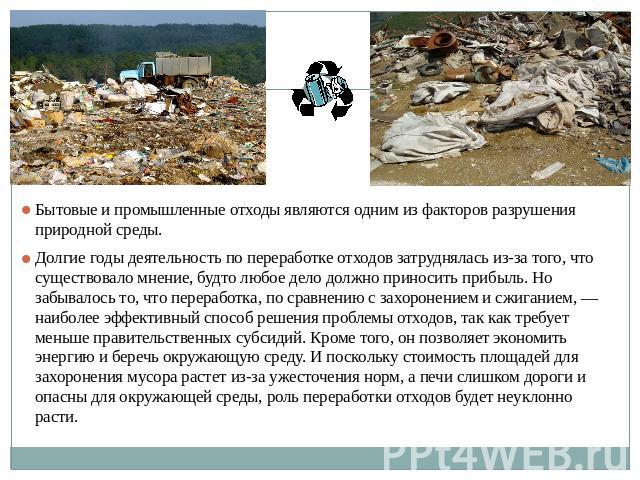 Бытовые и промышленные отходы являются одним из факторов разрушения природной среды. Долгие годы деятельность по переработке отходов затруднялась из-за того, что существовало мнение, будто любое дело должно приносить прибыль. Но забывалось то, что п…