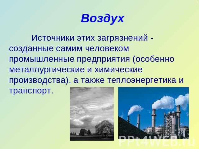 Воздух Источники этих загрязнений - созданные самим человеком промышленные предприятия (особенно металлургические и химические производства), а также теплоэнергетика и транспорт.