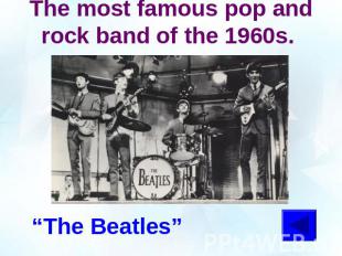 The most famous pop and rock band of the 1960s. “The Beatles”