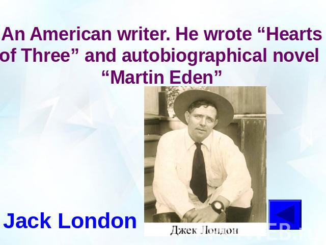 An American writer. He wrote “Hearts of Three” and autobiographical novel “Martin Eden”Jack London
