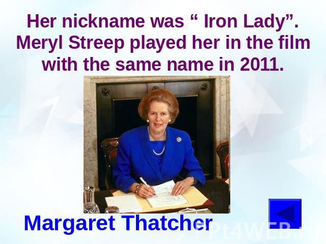 Her nickname was “ Iron Lady”. Meryl Streep played her in the film with the same name in 2011.Margaret Thatcher