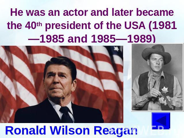 He was an actor and later became the 40th president of the USA (1981—1985 and 1985—1989)Ronald Wilson Reagan