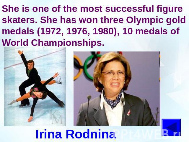 She is one of the most successful figure skaters. She has won three Olympic gold medals (1972, 1976, 1980), 10 medals of World Championships.Irina Rodnina