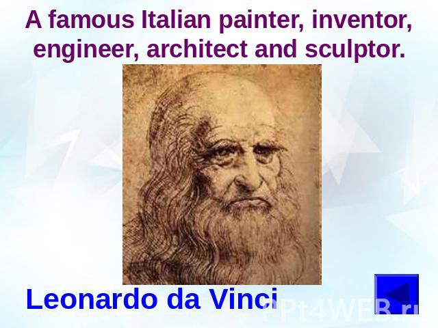 A famous Italian painter, inventor, engineer, architect and sculptor.Leonardo da Vinci