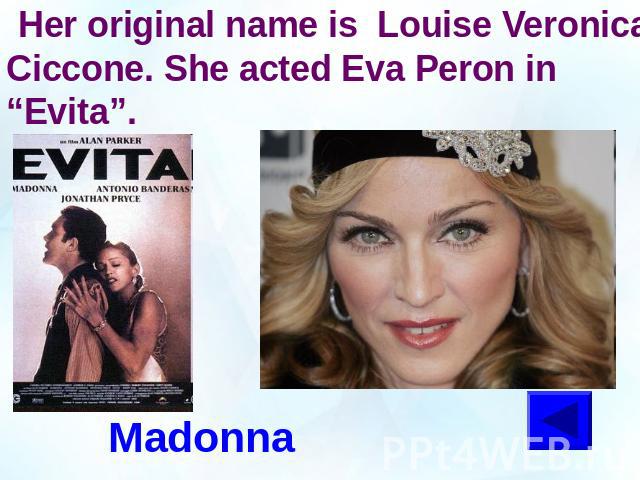 Her original name is Louise Veronica Ciccone. She acted Eva Peron in “Evita”.Madonna