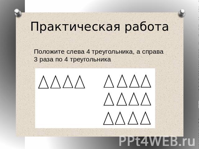 Практическая работаПоложите слева 4 треугольника, а справа 3 раза по 4 треугольника