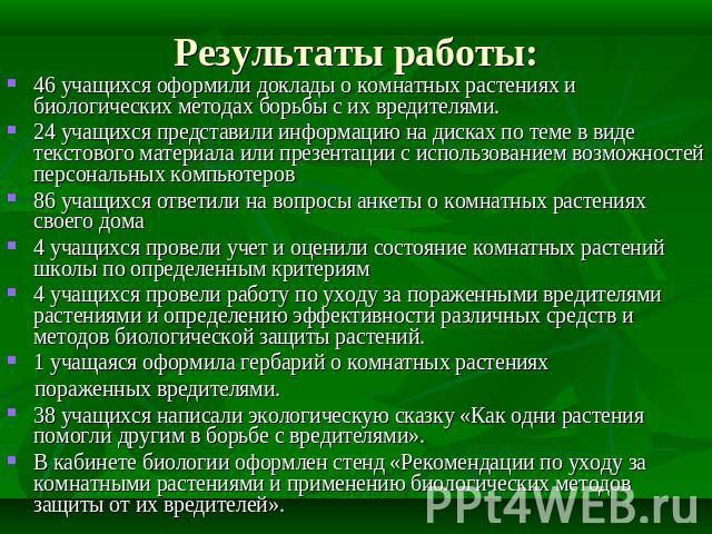 46 учащихся оформили доклады о комнатных растениях и биологических методах борьбы с их вредителями.24 учащихся представили информацию на дисках по теме в виде текстового материала или презентации с использованием возможностей персональных компьютеро…