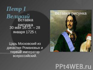 Петр I Великий30 мая 1672г. – 28 января 1725 г.Царь Московский из династии Роман