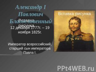 Александр I Павлович Благословенный12 декабря 1777г. – 19 ноября 1825г.Император