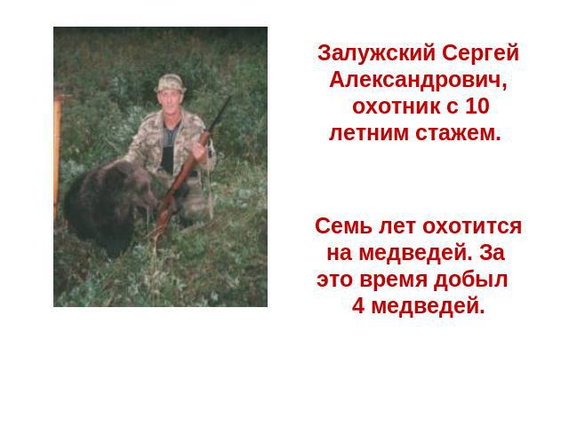 Залужский Сергей Александрович, охотник с 10 летним стажем. Семь лет охотится на медведей. За это время добыл 4 медведей.