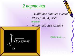 2 карточкаНайдите лишнее число:12,45,678,94,3456 ответ75,225,952,3651,25931 отве