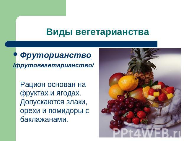 Фруторианство/фрутовегетарианство/ Рацион основан на фруктах и ягодах. Допускаются злаки, орехи и помидоры с баклажанами.