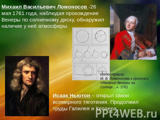 Михаил Васильевич Ломоносов -26 мая 1761 года, наблюдая прохождение Венеры по солнечному диску, обнаружил наличие у неё атмосферы.Исаак Ньютон – открыл закон всемирного тяготения. Продолжил труды Галилея и Кеплера.