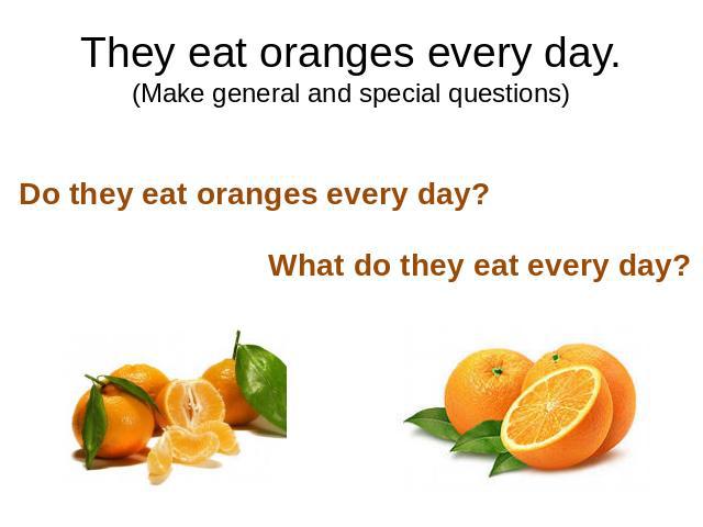 They eat oranges every day.(Make general and special questions)
