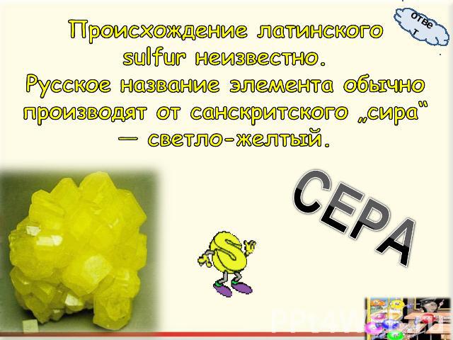 Происхождение латинского sulfur неизвестно. Русское название элемента обычно производят от санскритского „сира“ — светло-желтый.