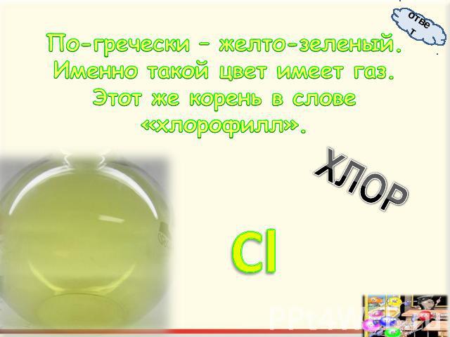 По-гречески – желто-зеленый. Именно такой цвет имеет газ. Этот же корень в слове «хлорофилл».