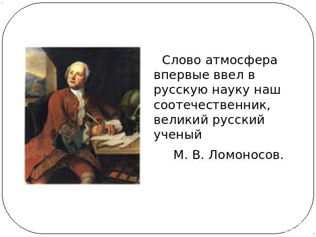 Слово атмосфера впервые ввел в русскую науку наш соотечественник, великий русский ученый М. В. Ломоносов.