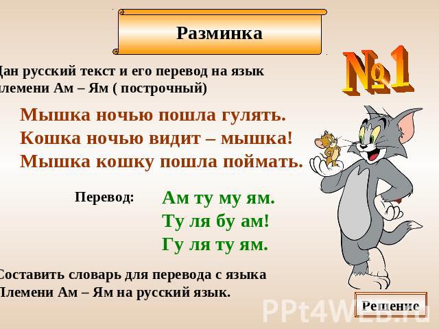 Дан русский текст и его перевод на язык племени Ам – Ям ( построчный)Мышка ночью пошла гулять.Кошка ночью видит – мышка!Мышка кошку пошла поймать.